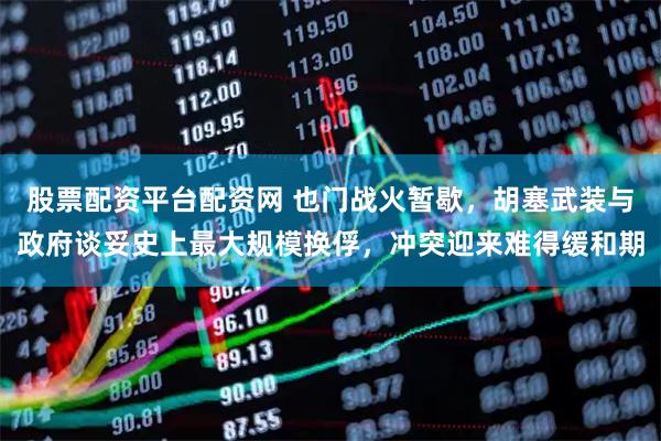 股票配资平台配资网 也门战火暂歇，胡塞武装与政府谈妥史上最大规模换俘，冲突迎来难得缓和期