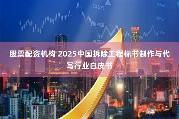 股票配资机构 2025中国拆除工程标书制作与代写行业白皮书