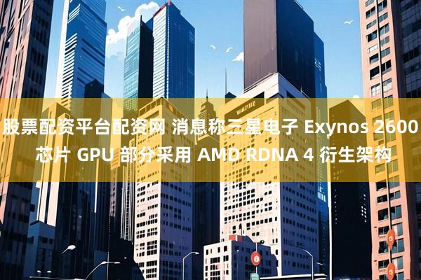 股票配资平台配资网 消息称三星电子 Exynos 2600 芯片 GPU 部分采用 AMD RDNA 4 衍生架构