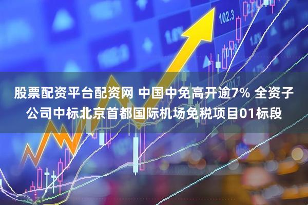 股票配资平台配资网 中国中免高开逾7% 全资子公司中标北京首都国际机场免税项目01标段