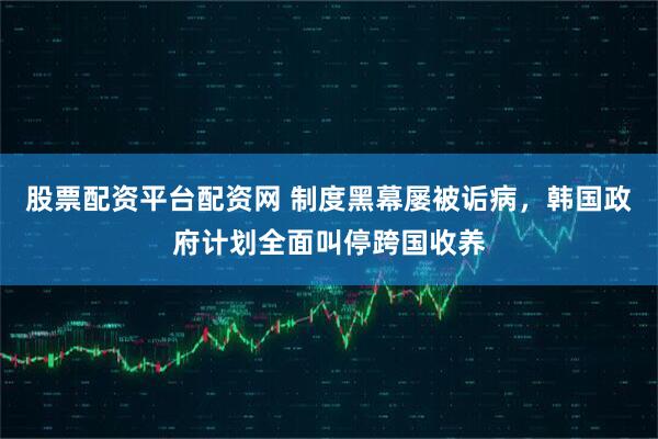 股票配资平台配资网 制度黑幕屡被诟病，韩国政府计划全面叫停跨国收养