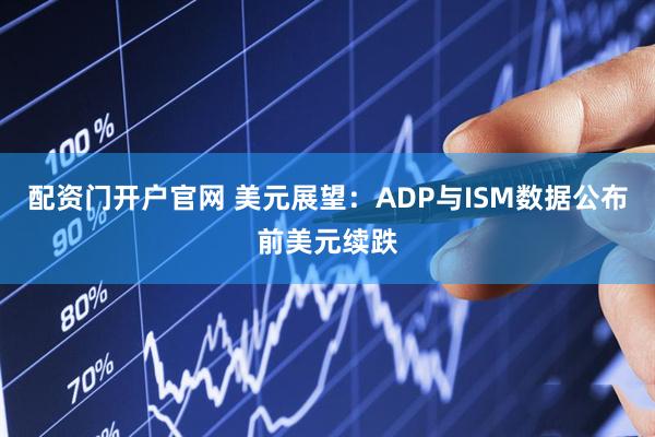 配资门开户官网 美元展望：ADP与ISM数据公布前美元续跌