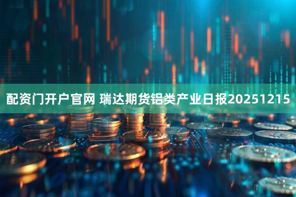 配资门开户官网 瑞达期货铝类产业日报20251215