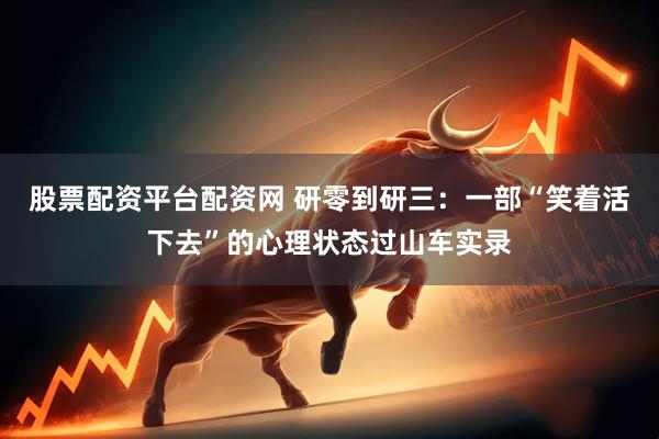 股票配资平台配资网 研零到研三：一部“笑着活下去”的心理状态过山车实录