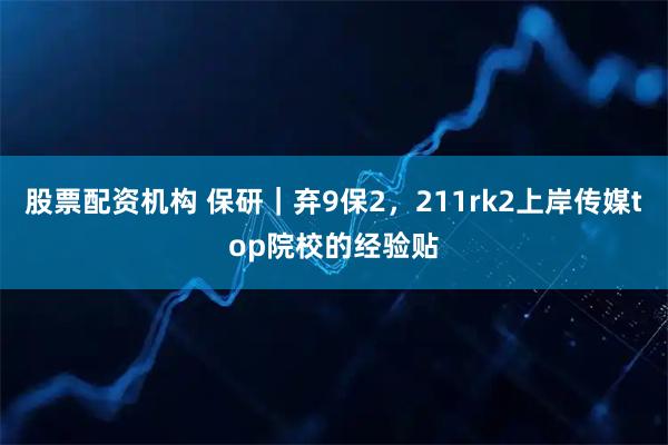 股票配资机构 保研｜弃9保2，211rk2上岸传媒top院校的经验贴