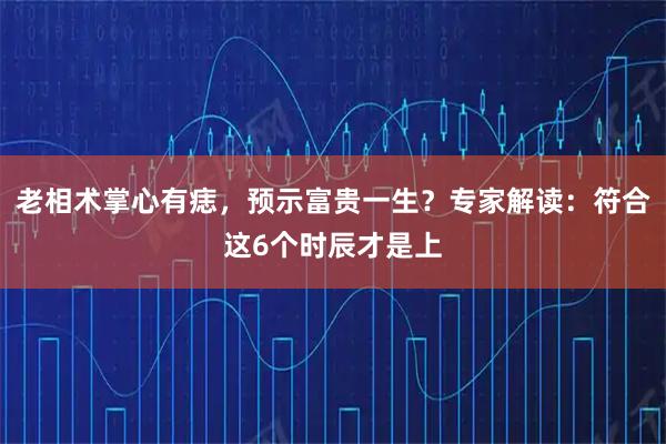 老相术掌心有痣，预示富贵一生？专家解读：符合这6个时辰才是上