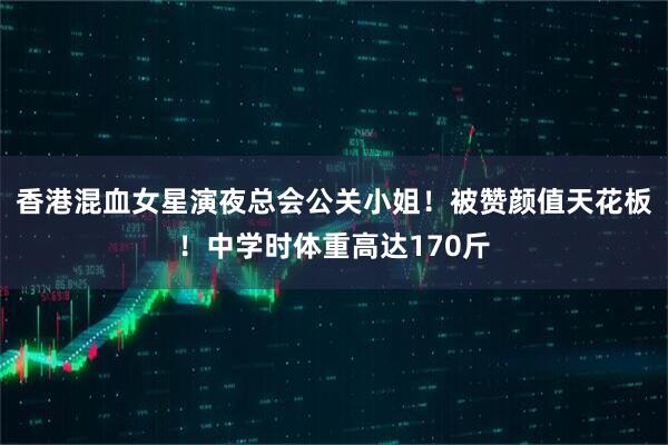 香港混血女星演夜总会公关小姐！被赞颜值天花板！中学时体重高达170斤