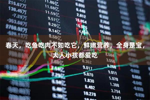 春天，吃鱼吃肉不如吃它，鲜嫩营养，全身是宝，大人小孩都爱吃