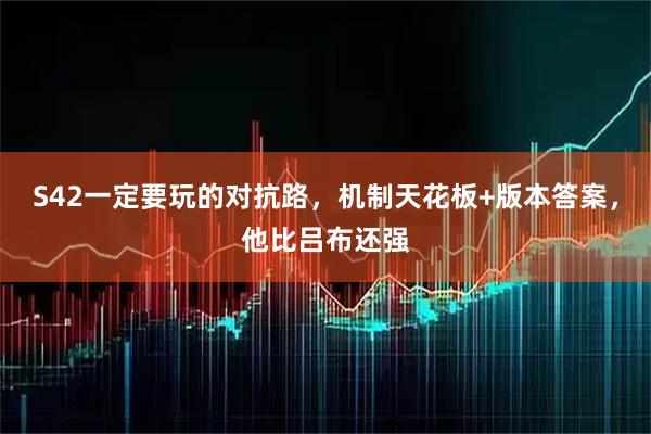 S42一定要玩的对抗路，机制天花板+版本答案，他比吕布还强