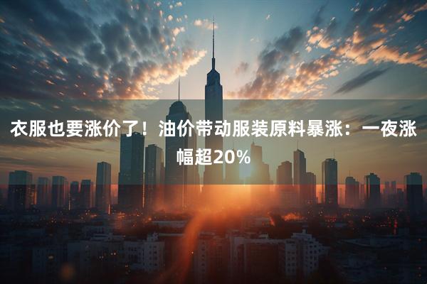 衣服也要涨价了！油价带动服装原料暴涨：一夜涨幅超20%