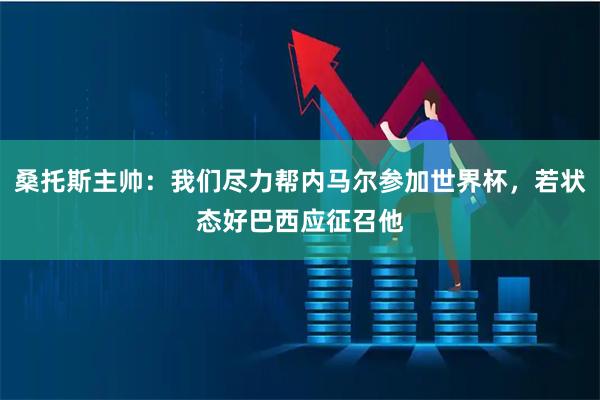 桑托斯主帅：我们尽力帮内马尔参加世界杯，若状态好巴西应征召他