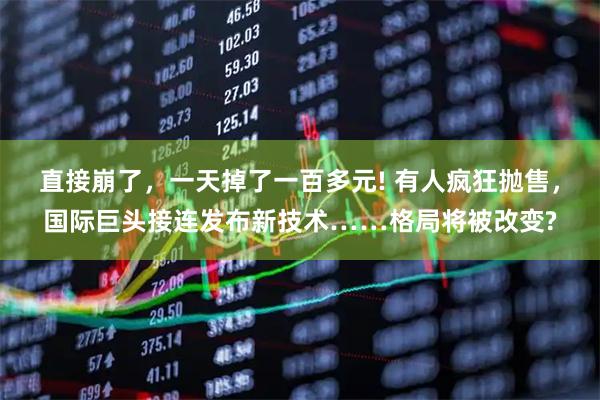直接崩了，一天掉了一百多元! 有人疯狂抛售，国际巨头接连发布新技术……格局将被改变?