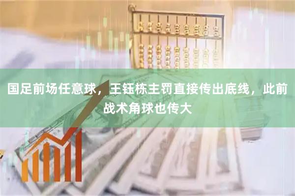 国足前场任意球，王钰栋主罚直接传出底线，此前战术角球也传大
