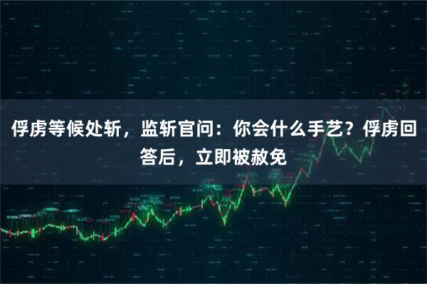 俘虏等候处斩，监斩官问：你会什么手艺？俘虏回答后，立即被赦免