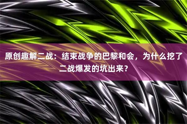 原创趣解二战：结束战争的巴黎和会，为什么挖了二战爆发的坑出来？