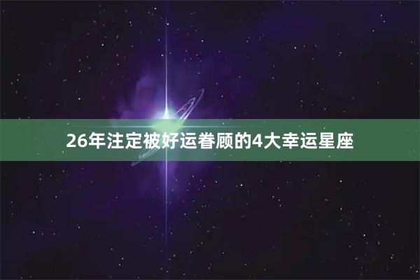 26年注定被好运眷顾的4大幸运星座