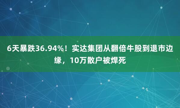 6天暴跌36.94%！实达集团从翻倍牛股到退市边缘，10万散户被焊死