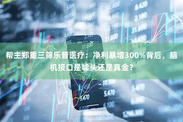 帮主郑重三筛乐普医疗：净利暴增300%背后，脑机接口是噱头还是真金？
