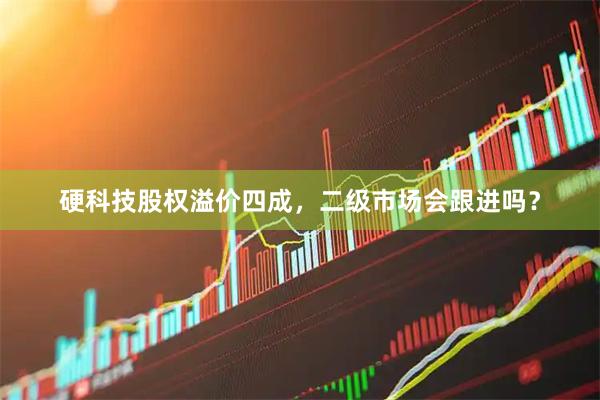 硬科技股权溢价四成，二级市场会跟进吗？