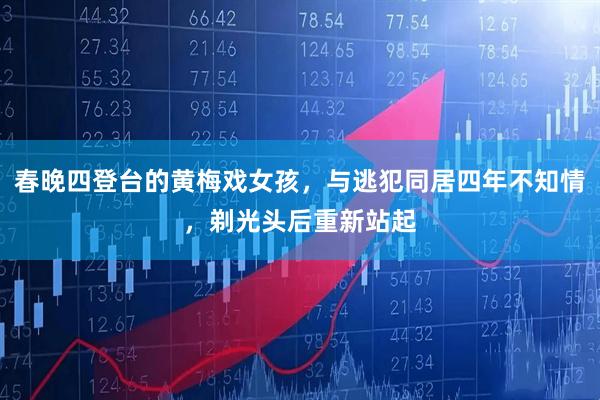 春晚四登台的黄梅戏女孩，与逃犯同居四年不知情，剃光头后重新站起