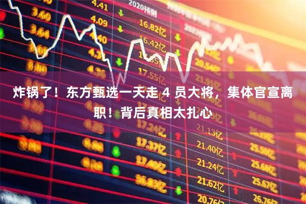 炸锅了！东方甄选一天走 4 员大将，集体官宣离职！背后真相太扎心