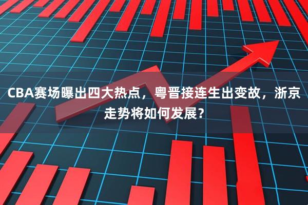 CBA赛场曝出四大热点，粤晋接连生出变故，浙京走势将如何发展？