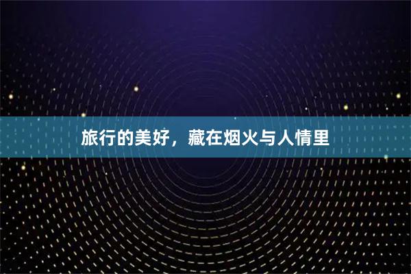 旅行的美好，藏在烟火与人情里