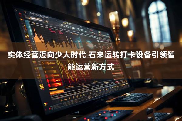 实体经营迈向少人时代 石来运转打卡设备引领智能运营新方式