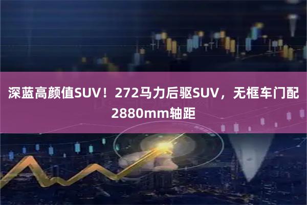 深蓝高颜值SUV！272马力后驱SUV，无框车门配2880mm轴距