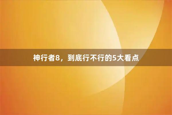 神行者8，到底行不行的5大看点