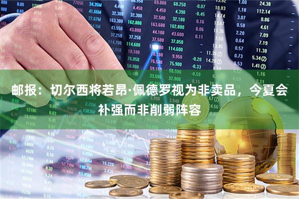 邮报：切尔西将若昂·佩德罗视为非卖品，今夏会补强而非削弱阵容