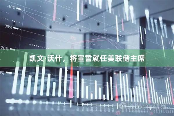 凯文·沃什，将宣誓就任美联储主席