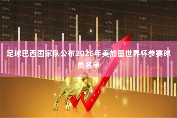 足球巴西国家队公布2026年美加墨世界杯参赛球员名单
