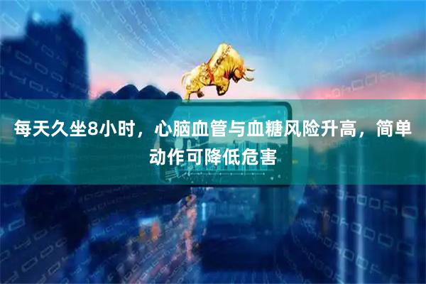 每天久坐8小时，心脑血管与血糖风险升高，简单动作可降低危害
