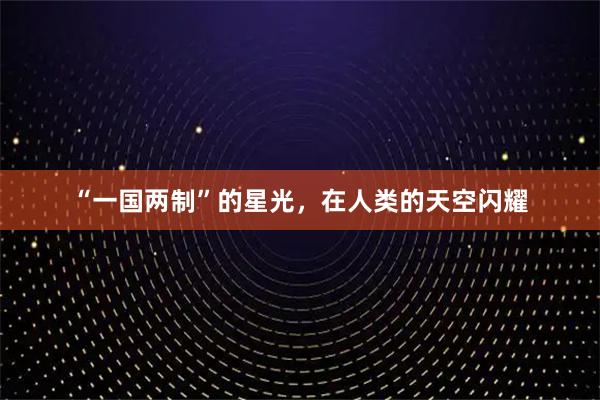 “一国两制”的星光，在人类的天空闪耀