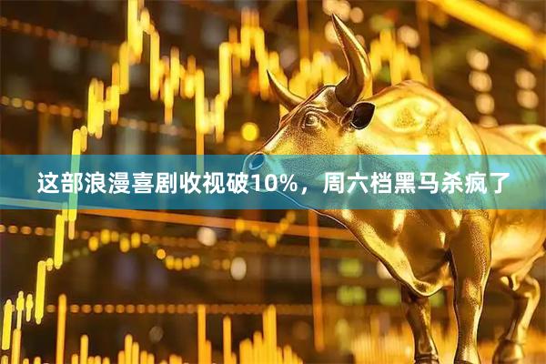 这部浪漫喜剧收视破10%，周六档黑马杀疯了