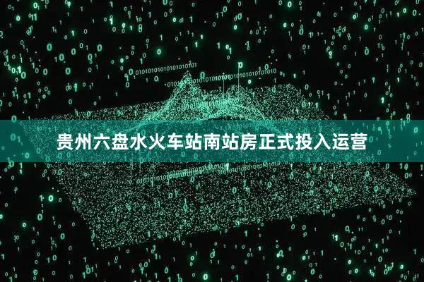 贵州六盘水火车站南站房正式投入运营