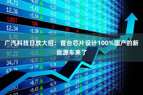 广汽科技日放大招：首台芯片设计100%国产的新能源车来了