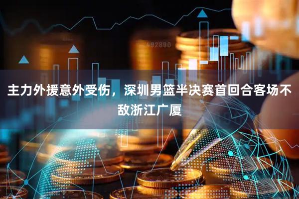 主力外援意外受伤，深圳男篮半决赛首回合客场不敌浙江广厦
