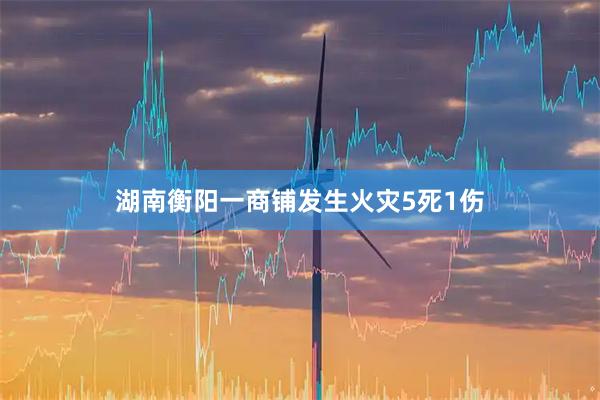 湖南衡阳一商铺发生火灾5死1伤