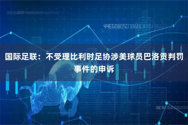 国际足联：不受理比利时足协涉美球员巴洛贡判罚事件的申诉
