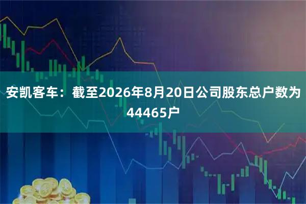 安凯客车：截至2026年8月20日公司股东总户数为44465户