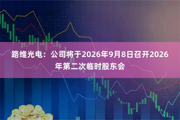 路维光电：公司将于2026年9月8日召开2026年第二次临时股东会