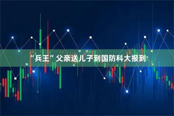 “兵王”父亲送儿子到国防科大报到