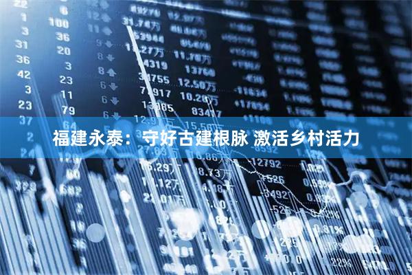 福建永泰：守好古建根脉 激活乡村活力