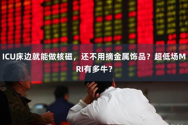 ICU床边就能做核磁，还不用摘金属饰品？超低场MRI有多牛？