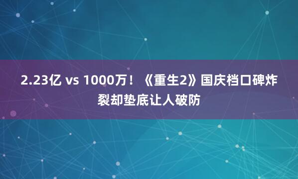 2.23亿 vs 1000万！《重生2》国庆档口碑炸裂却垫底让人破防