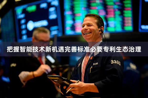 把握智能技术新机遇完善标准必要专利生态治理