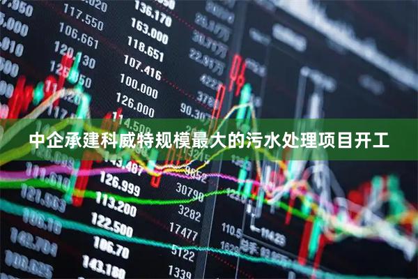 中企承建科威特规模最大的污水处理项目开工