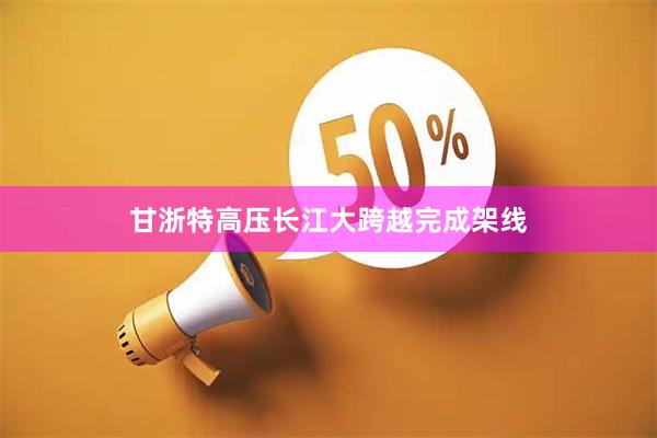 甘浙特高压长江大跨越完成架线